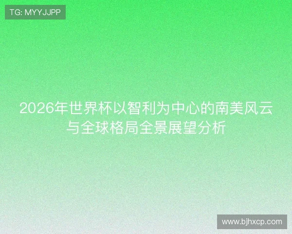 2026年世界杯以智利为中心的南美风云与全球格局全景展望分析 2026年世界杯以智利为中心的南美风云与全球格局全景展望分析